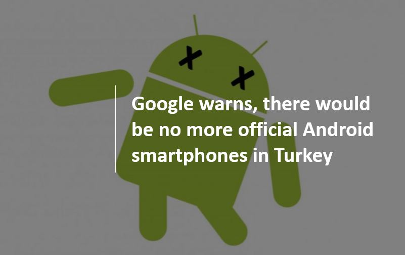 Google warns, there would be no more official Android smartphones in Turkey