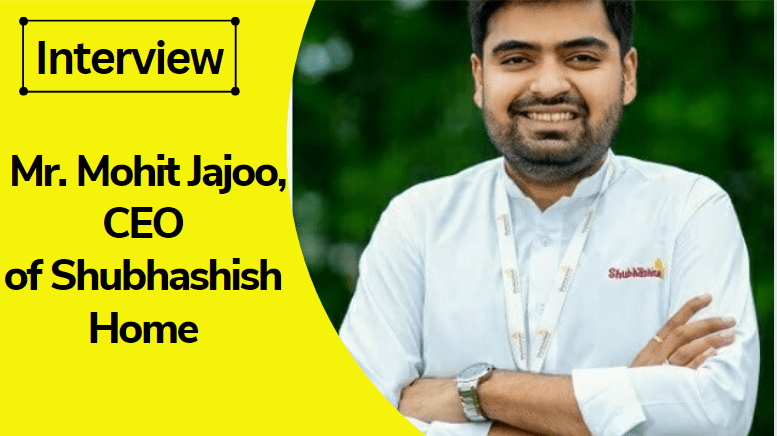 Interview with Mr. Mohit Jajoo, CEO of Shubhashish Home