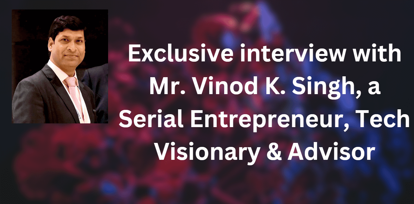 Exclusive interview with Mr. Vinod K. Singh, a Serial Entrepreneur, Tech Visionary & Advisor