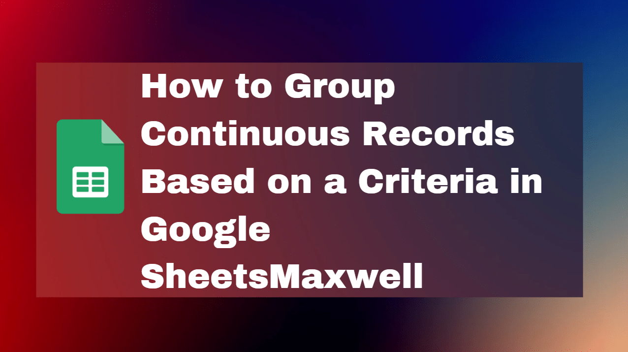 Group Continuous Records Based on Criteria in Google Sheets